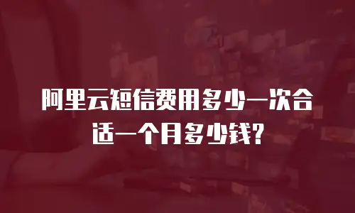 阿里云短信费用多少一次合适一个月多少钱？