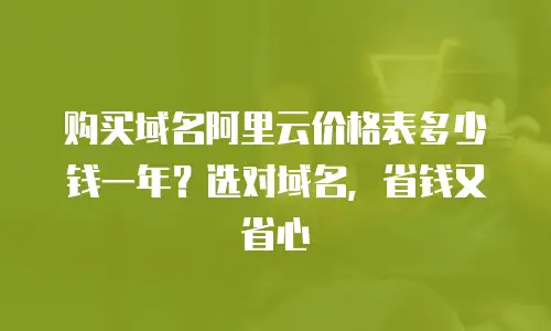 购买域名阿里云价格表多少钱一年？选对域名，省钱又省心