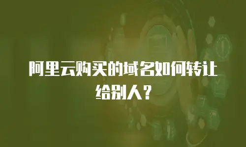阿里云购买的域名如何转让给别人？
