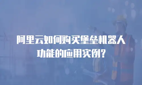 阿里云如何购买堡垒机器人功能的应用实例？