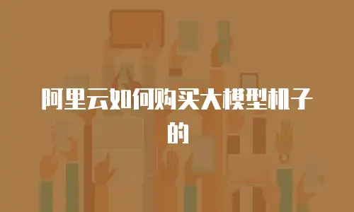 阿里云如何购买大模型机子的