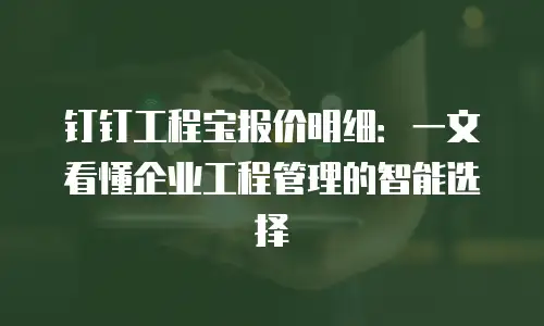 钉钉工程宝报价明细：一文看懂企业工程管理的智能选择