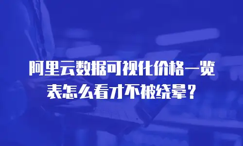 阿里云数据可视化价格一览表怎么看才不被绕晕？