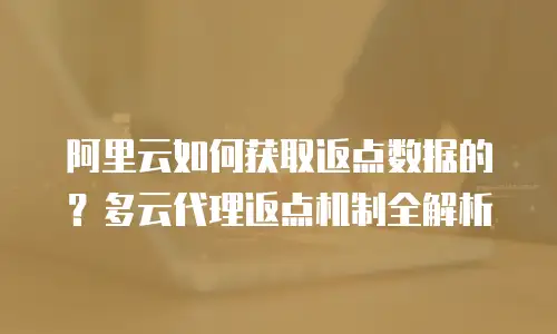 阿里云如何获取返点数据的？多云代理返点机制全解析