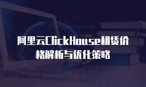 阿里云ClickHouse租赁价格解析与优化策略