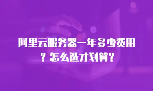 阿里云服务器一年多少费用？怎么选才划算？