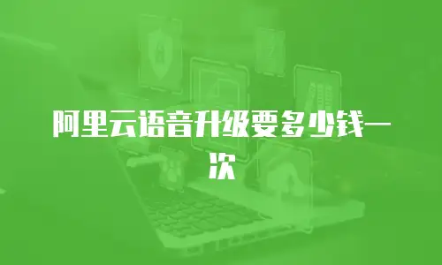 阿里云语音升级要多少钱一次