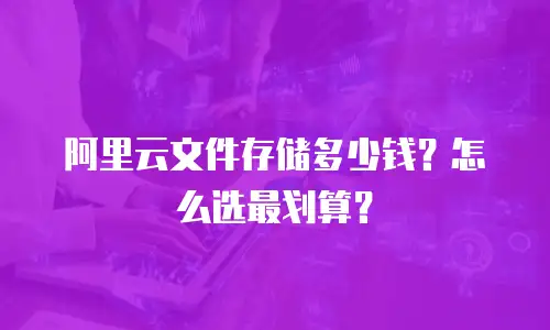 阿里云文件存储多少钱？怎么选最划算？