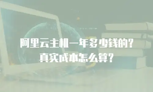 阿里云主机一年多少钱的？真实成本怎么算？