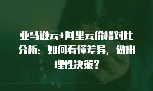 亚马逊云+阿里云价格对比分析：如何看懂差异，做出理性决策？