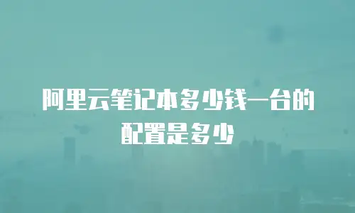 阿里云笔记本多少钱一台的配置是多少