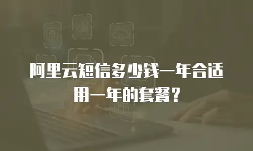 阿里云短信多少钱一年合适用一年的套餐？