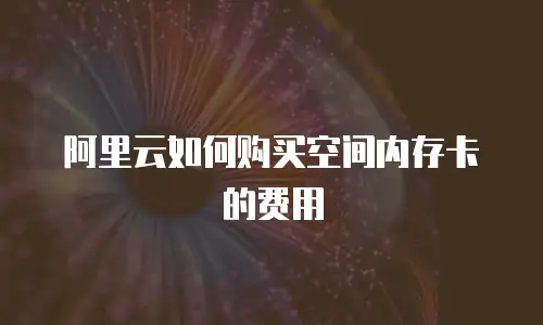 阿里云如何购买空间内存卡的费用