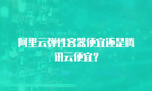 阿里云弹性容器便宜还是腾讯云便宜？