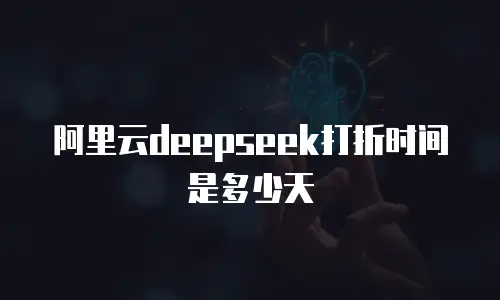 阿里云deepseek打折时间是多少天