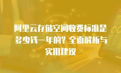 阿里云存储空间收费标准是多少钱一年的？全面解析与实用建议