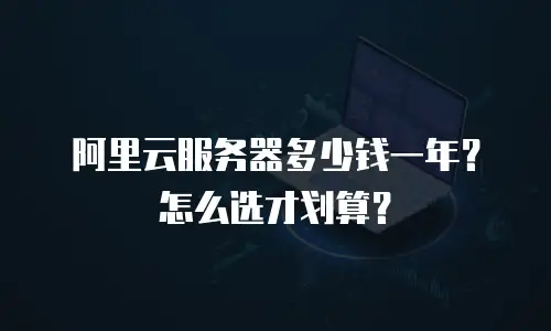 阿里云服务器多少钱一年？怎么选才划算？