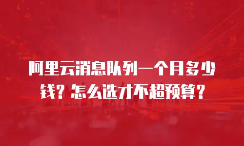 阿里云消息队列一个月多少钱？怎么选才不超预算？