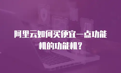 阿里云如何买便宜一点功能机的功能机？