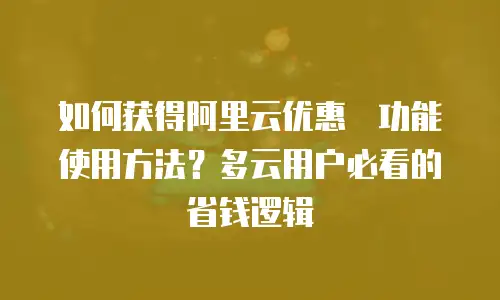 如何获得阿里云优惠劵功能使用方法？多云用户必看的省钱逻辑