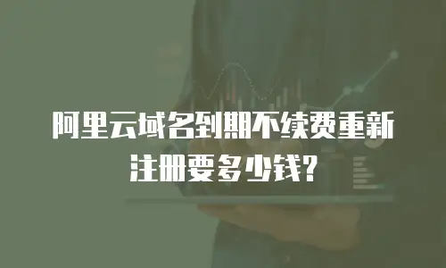 阿里云域名到期不续费重新注册要多少钱？