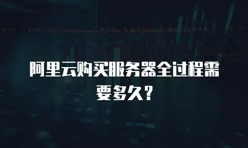 阿里云购买服务器全过程需要多久？