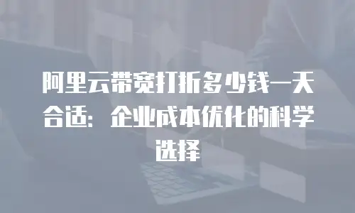 阿里云带宽打折多少钱一天合适：企业成本优化的科学选择
