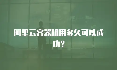 阿里云容器租用多久可以成功？