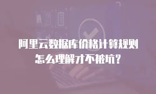 阿里云数据库价格计算规则怎么理解才不被坑？