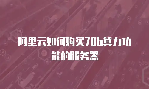 阿里云如何购买70b算力功能的服务器