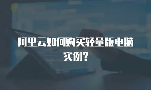 阿里云如何购买轻量版电脑实例？
