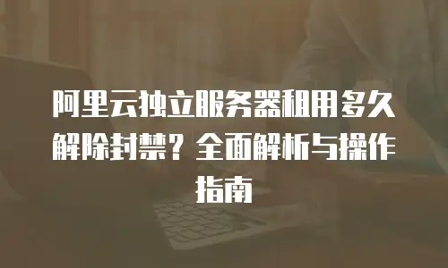 阿里云独立服务器租用多久解除封禁？全面解析与操作指南