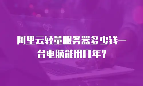阿里云轻量服务器多少钱一台电脑能用几年？