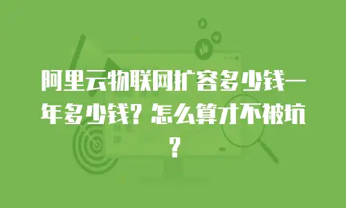 阿里云物联网扩容多少钱一年多少钱？怎么算才不被坑？