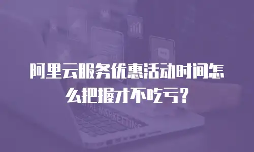 阿里云服务优惠活动时间怎么把握才不吃亏？