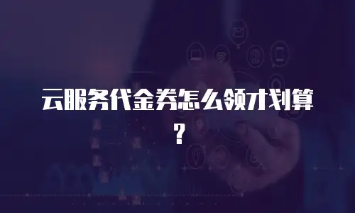 云服务代金券怎么领才划算？
