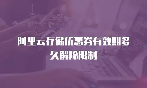 阿里云存储优惠券有效期多久解除限制