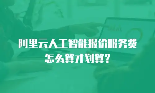 阿里云人工智能报价服务费怎么算才划算？