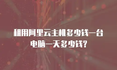租用阿里云主机多少钱一台电脑一天多少钱？