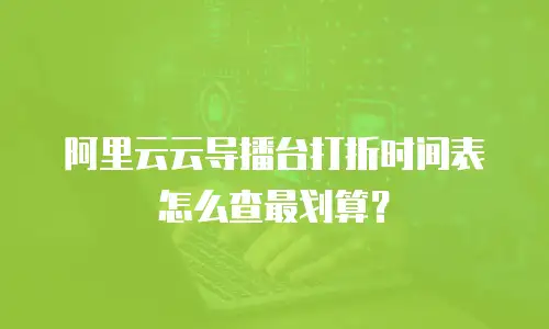 阿里云云导播台打折时间表怎么查最划算？