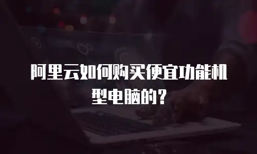 阿里云如何购买便宜功能机型电脑的？