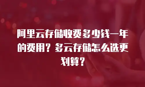 阿里云存储收费多少钱一年的费用？多云存储怎么选更划算？
