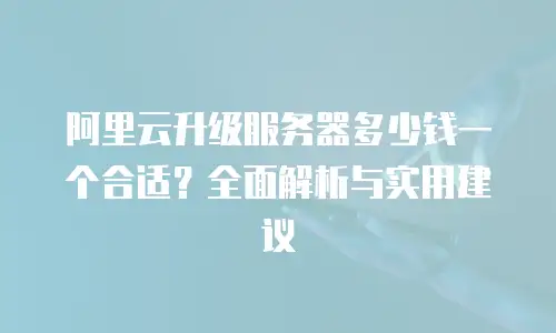 阿里云升级服务器多少钱一个合适？全面解析与实用建议