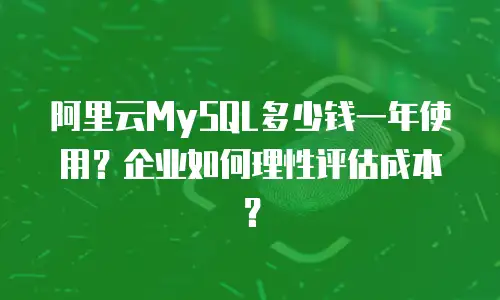 阿里云MySQL多少钱一年使用？企业如何理性评估成本？