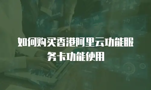 如何购买香港阿里云功能服务卡功能使用