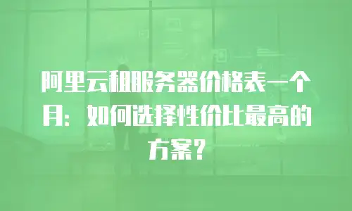 阿里云租服务器价格表一个月：如何选择性价比最高的方案？