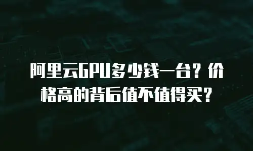 阿里云GPU多少钱一台？价格高的背后值不值得买？