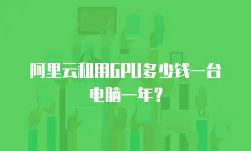阿里云租用GPU多少钱一台电脑一年？