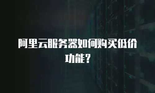 阿里云服务器如何购买低价功能？