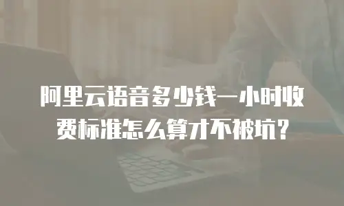 阿里云语音多少钱一小时收费标准怎么算才不被坑？